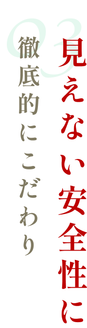 03見えない安全性に徹底的にこだわり